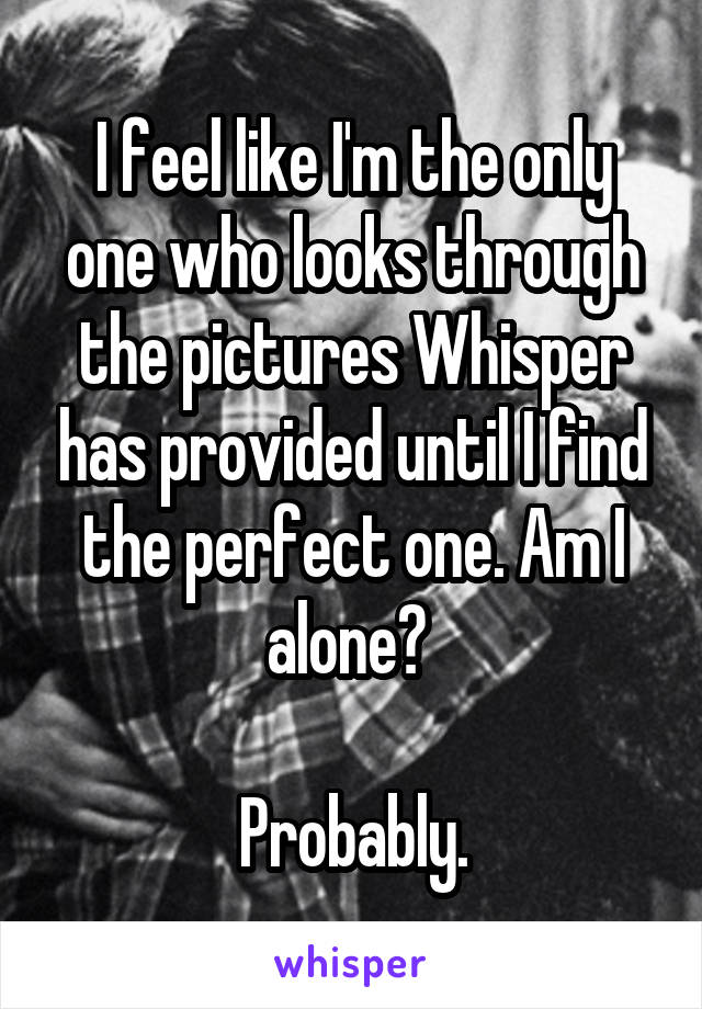 I feel like I'm the only one who looks through the pictures Whisper has provided until I find the perfect one. Am I alone? 

Probably.