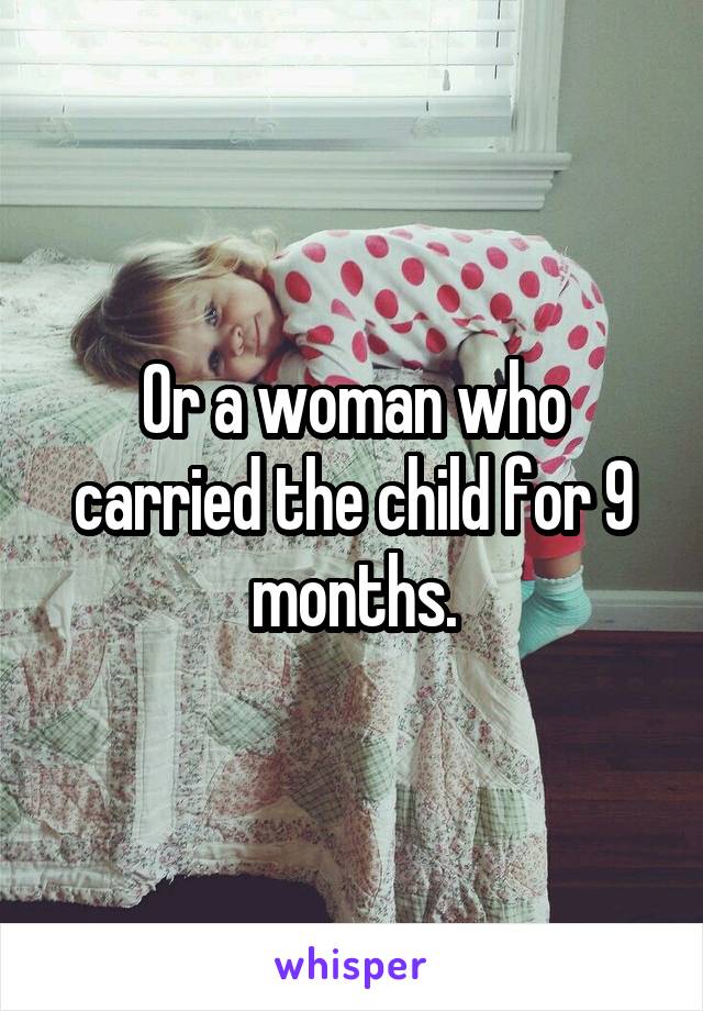 Or a woman who carried the child for 9 months.