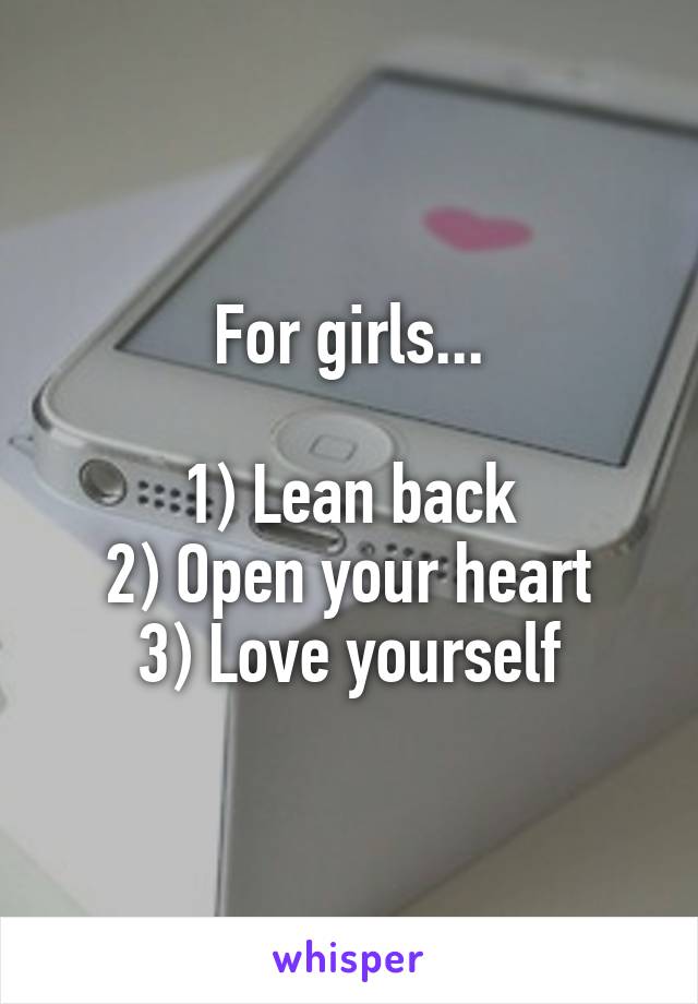 For girls...

1) Lean back
2) Open your heart
3) Love yourself