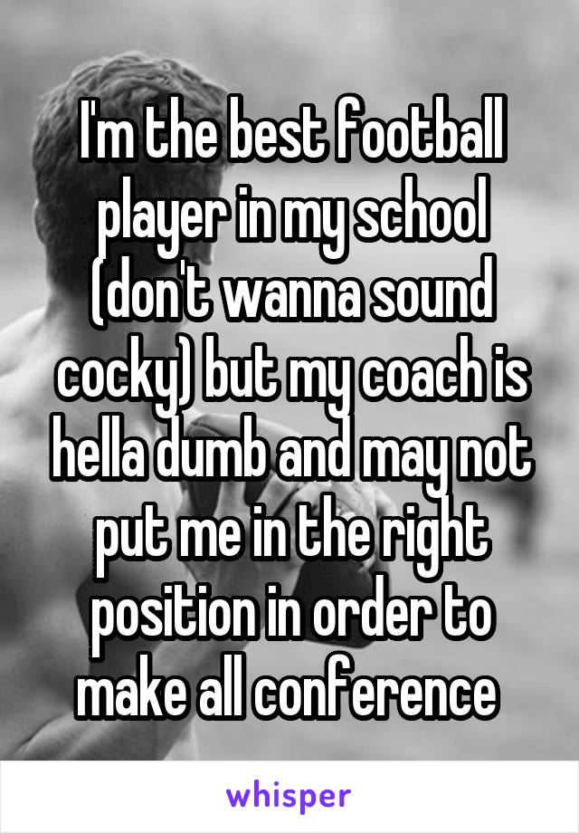 I'm the best football player in my school (don't wanna sound cocky) but my coach is hella dumb and may not put me in the right position in order to make all conference 