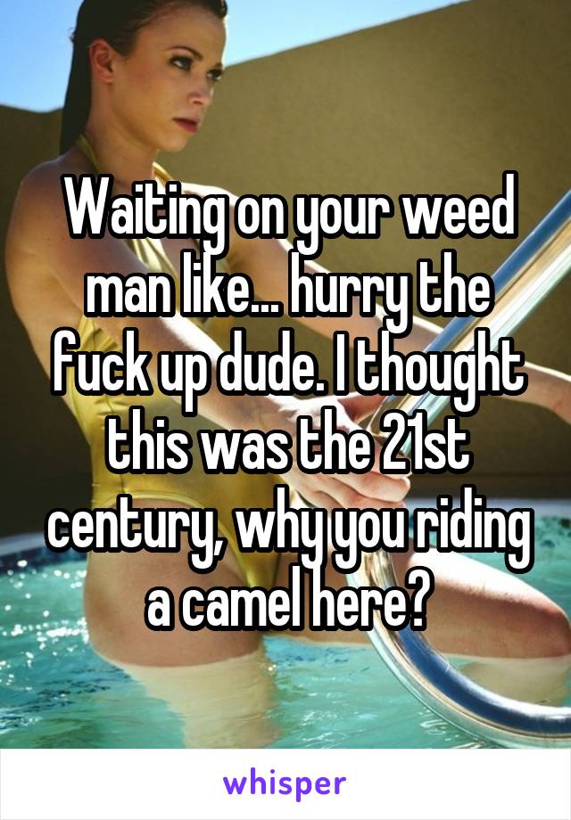 Waiting on your weed man like... hurry the fuck up dude. I thought this was the 21st century, why you riding a camel here?