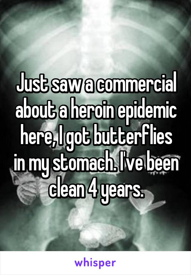 Just saw a commercial about a heroin epidemic here, I got butterflies in my stomach. I've been clean 4 years.