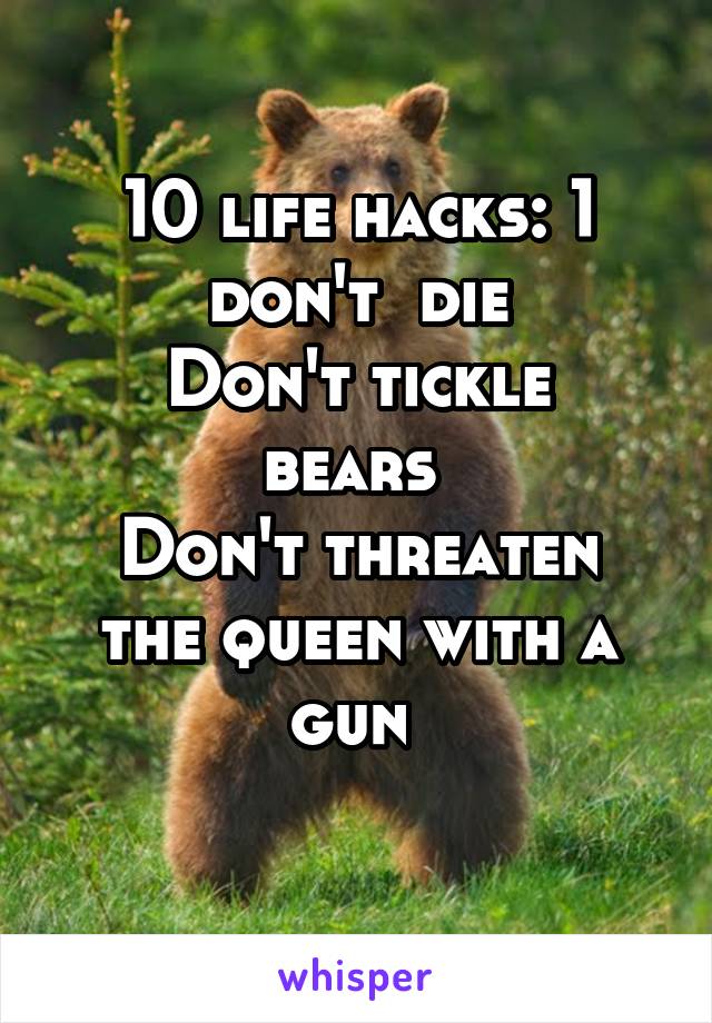 10 life hacks: 1 don't  die
Don't tickle bears 
Don't threaten the queen with a gun 
