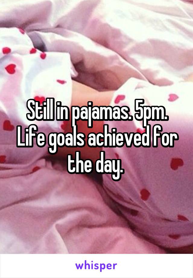 Still in pajamas. 5pm. Life goals achieved for the day. 