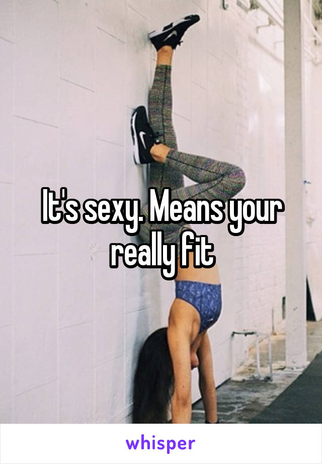 It's sexy. Means your really fit