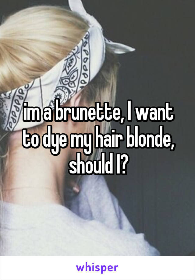 im a brunette, I want to dye my hair blonde, should I?