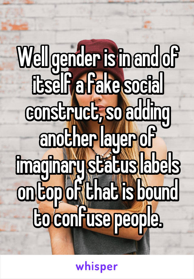 Well gender is in and of itself a fake social construct, so adding another layer of imaginary status labels on top of that is bound to confuse people.