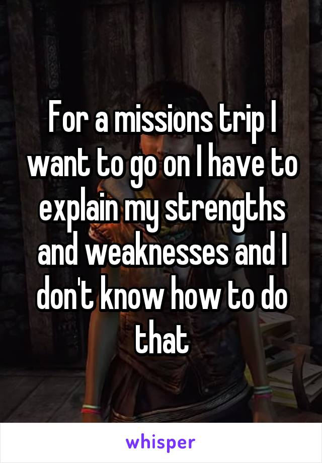 For a missions trip I want to go on I have to explain my strengths and weaknesses and I don't know how to do that