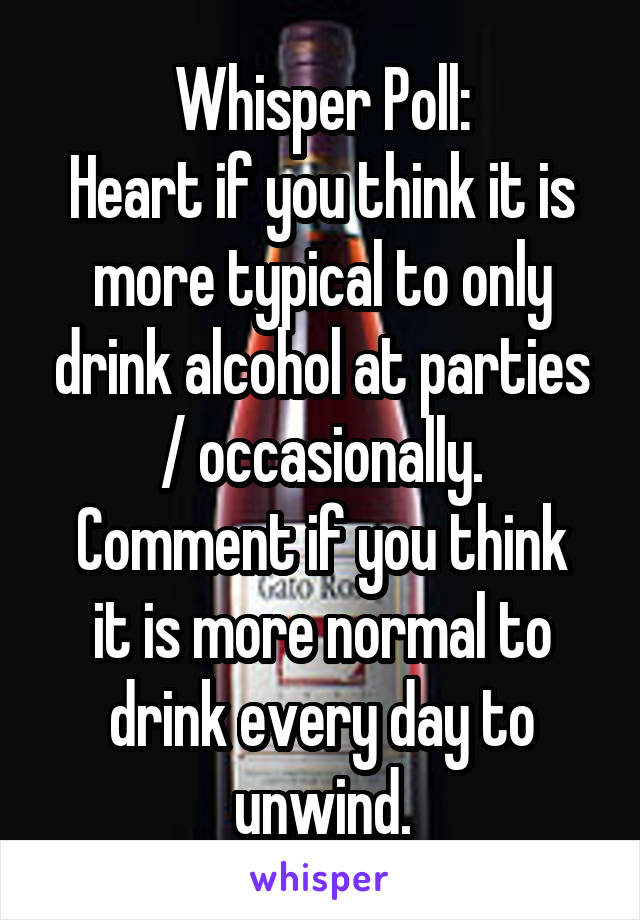 Whisper Poll:
Heart if you think it is more typical to only drink alcohol at parties / occasionally.
Comment if you think it is more normal to drink every day to unwind.