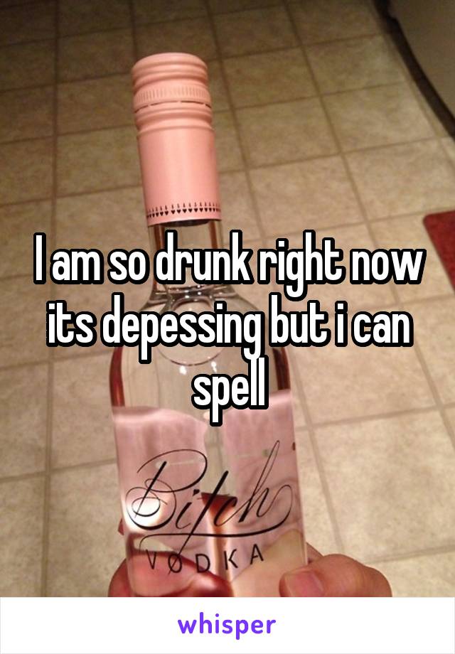 I am so drunk right now its depessing but i can spell