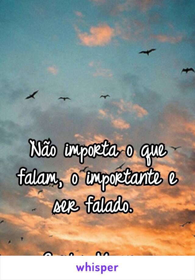 Não importa o que falam, o importante e ser falado. 

Carlos Magno. 