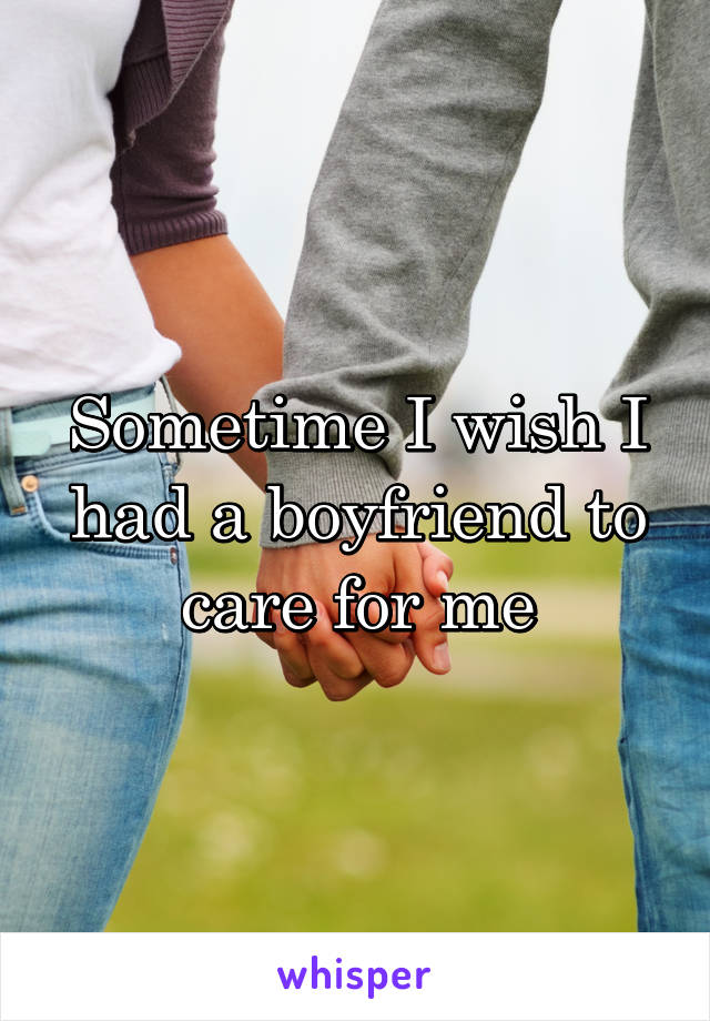 Sometime I wish I had a boyfriend to care for me