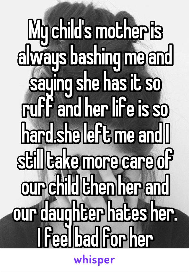 My child's mother is always bashing me and saying she has it so ruff and her life is so hard.she left me and I still take more care of our child then her and our daughter hates her. I feel bad for her