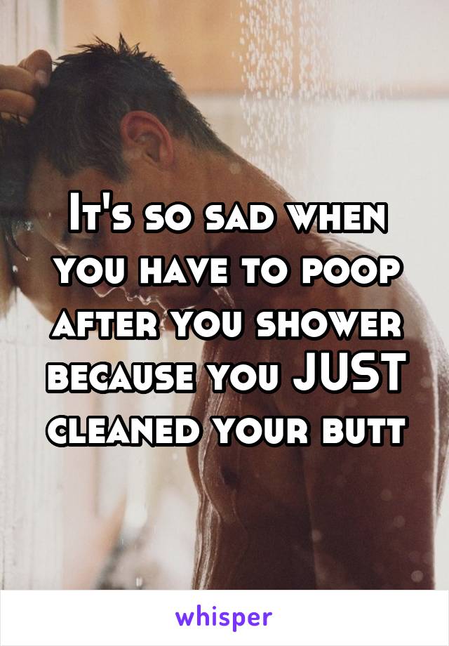 It's so sad when you have to poop after you shower because you JUST cleaned your butt