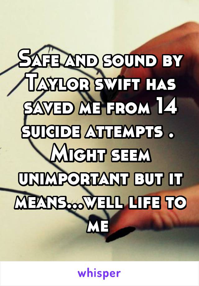 Safe and sound by Taylor swift has saved me from 14 suicide attempts . 
Might seem unimportant but it means...well life to me 