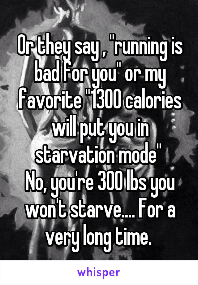 Or they say , "running is bad for you" or my favorite "1300 calories will put you in starvation mode" 
No, you're 300 lbs you won't starve.... For a very long time. 