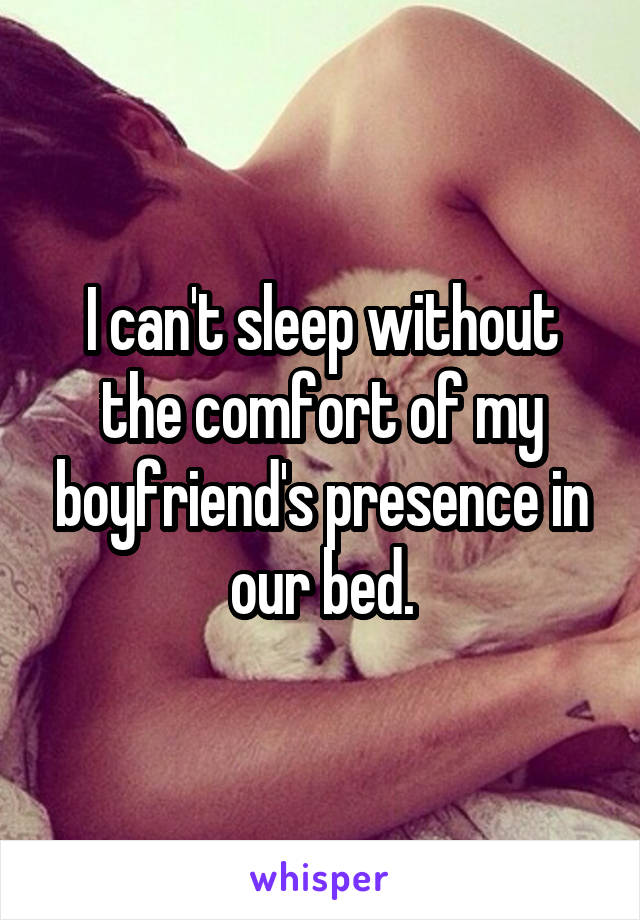 I can't sleep without the comfort of my boyfriend's presence in our bed.