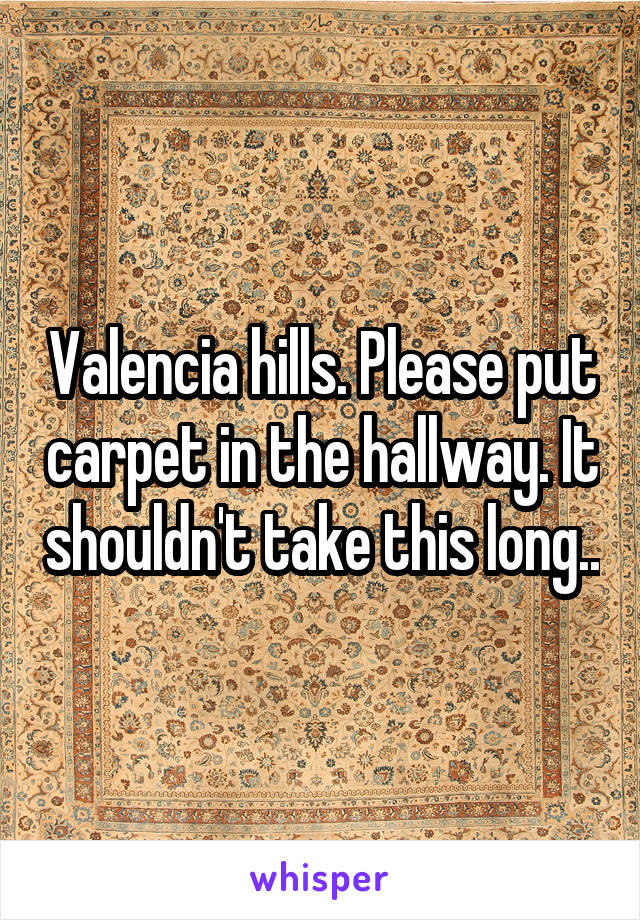 Valencia hills. Please put carpet in the hallway. It shouldn't take this long..