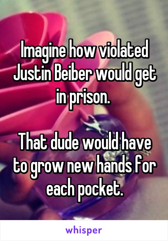 Imagine how violated Justin Beiber would get in prison. 

That dude would have to grow new hands for each pocket.