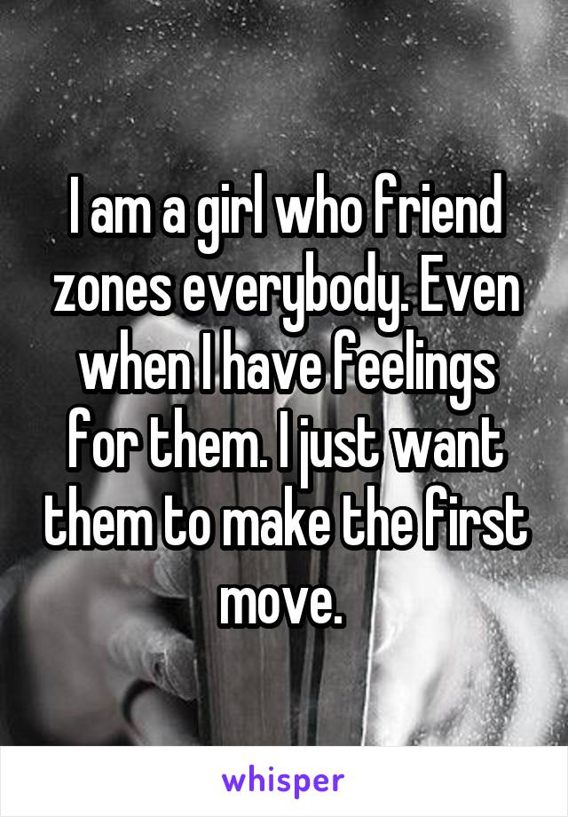 I am a girl who friend zones everybody. Even when I have feelings for them. I just want them to make the first move. 