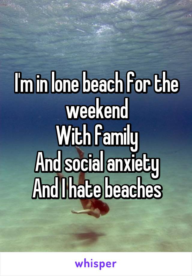 I'm in lone beach for the weekend
With family
And social anxiety
And I hate beaches