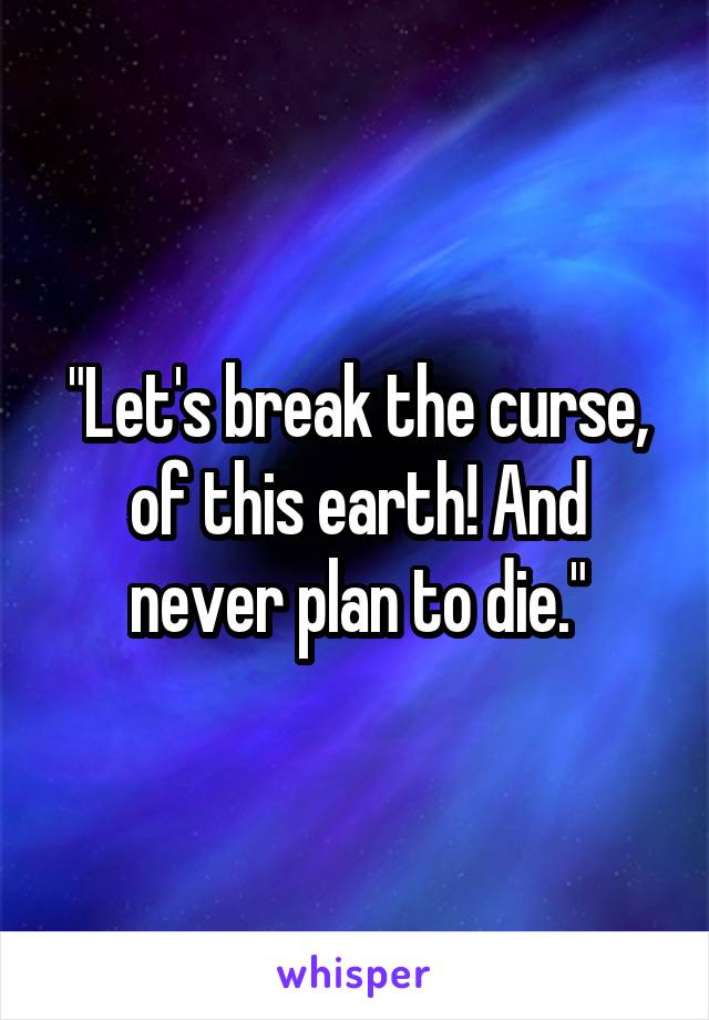 "Let's break the curse, of this earth! And never plan to die."