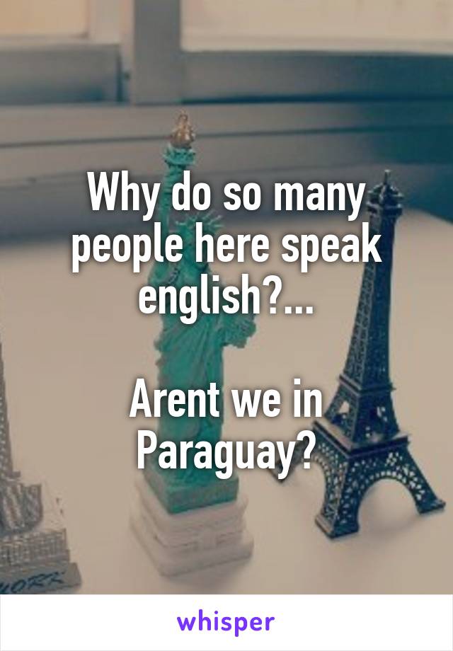 Why do so many people here speak english?...

Arent we in Paraguay?