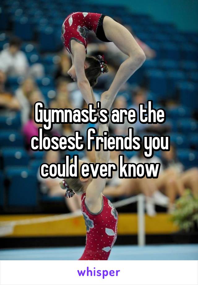 Gymnast's are the closest friends you could ever know