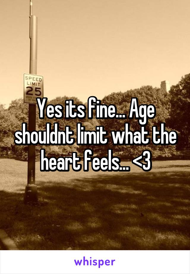 Yes its fine... Age shouldnt limit what the heart feels... <3