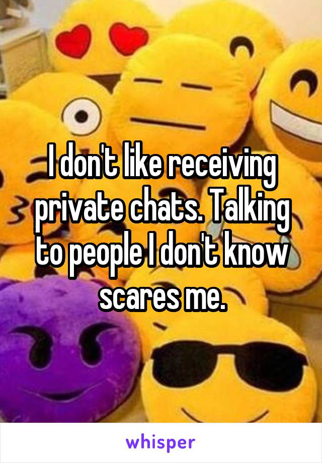 I don't like receiving private chats. Talking to people I don't know scares me.