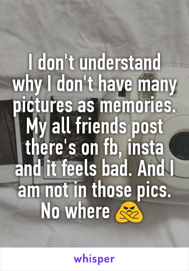 I don't understand why I don't have many pictures as memories. My all friends post there's on fb, insta and it feels bad. And I am not in those pics. No where 🙅 