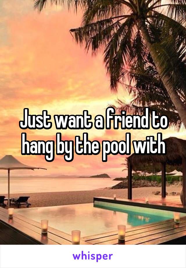 Just want a friend to hang by the pool with