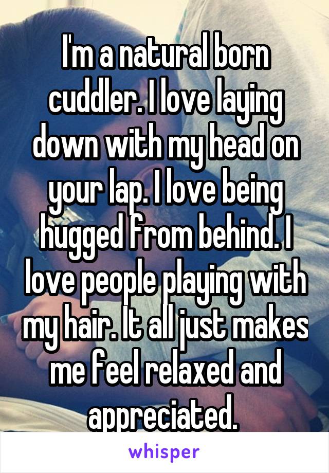 I'm a natural born cuddler. I love laying down with my head on your lap. I love being hugged from behind. I love people playing with my hair. It all just makes me feel relaxed and appreciated. 