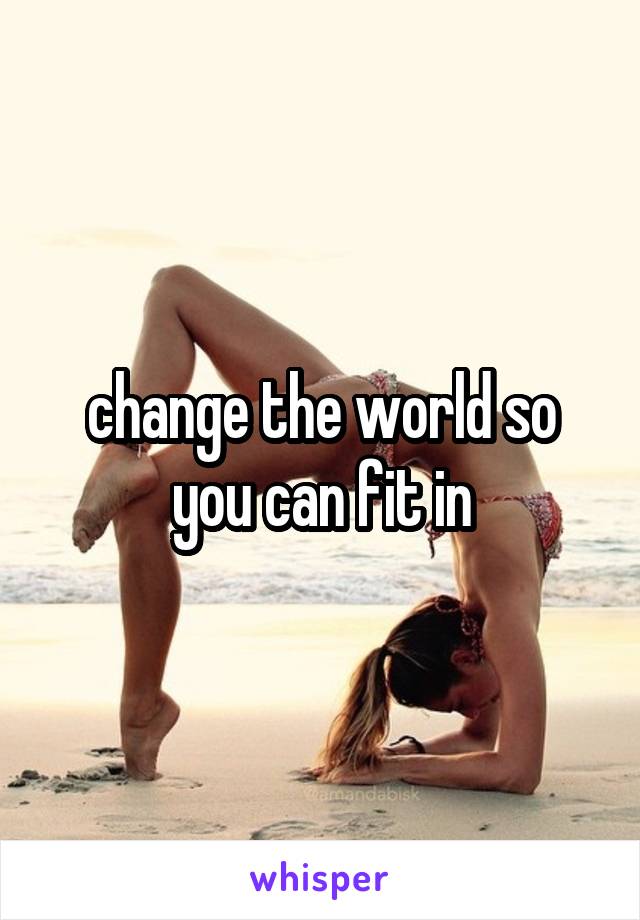 change the world so you can fit in