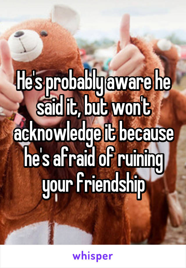 He's probably aware he said it, but won't acknowledge it because he's afraid of ruining your friendship