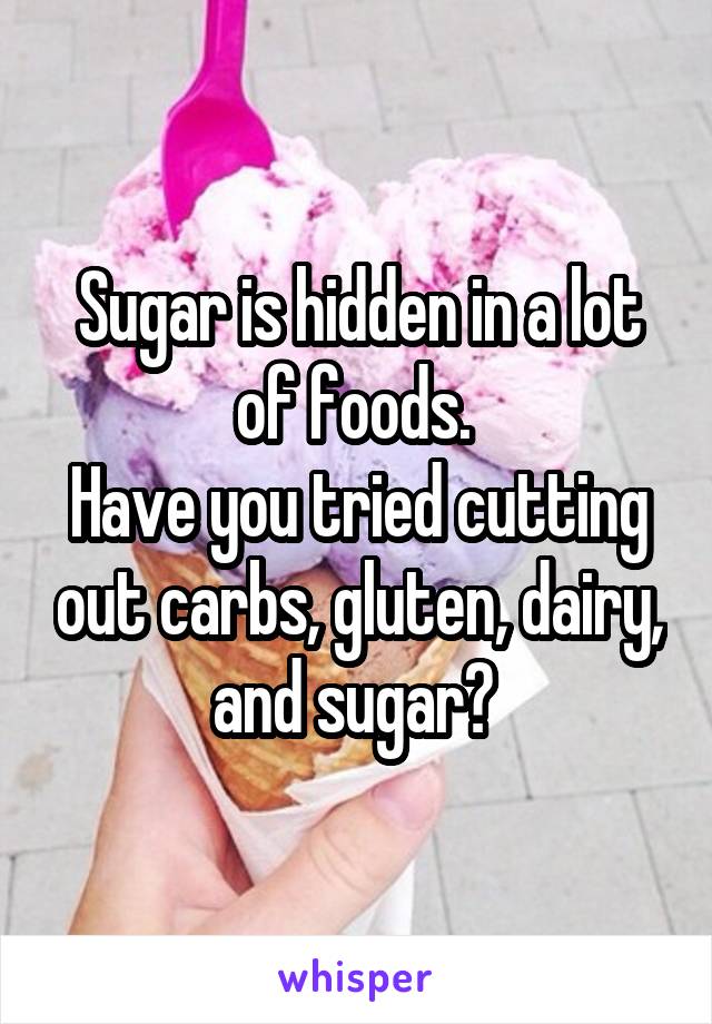 Sugar is hidden in a lot of foods. 
Have you tried cutting out carbs, gluten, dairy, and sugar? 