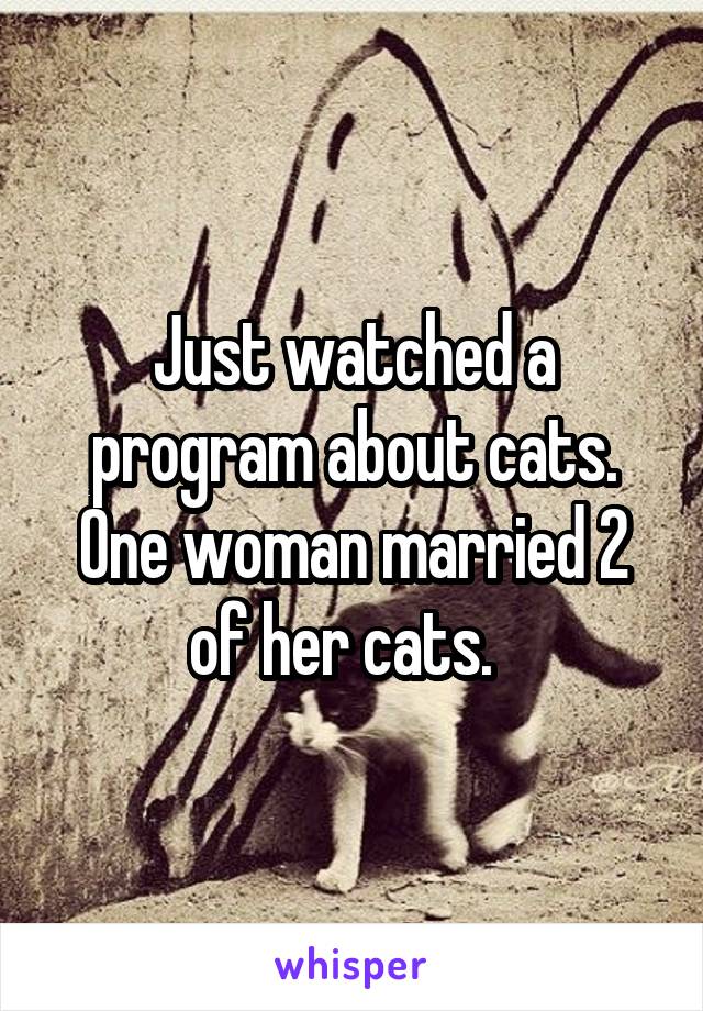 Just watched a program about cats. One woman married 2 of her cats.  