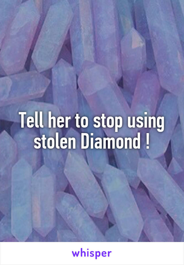 Tell her to stop using stolen Diamond !