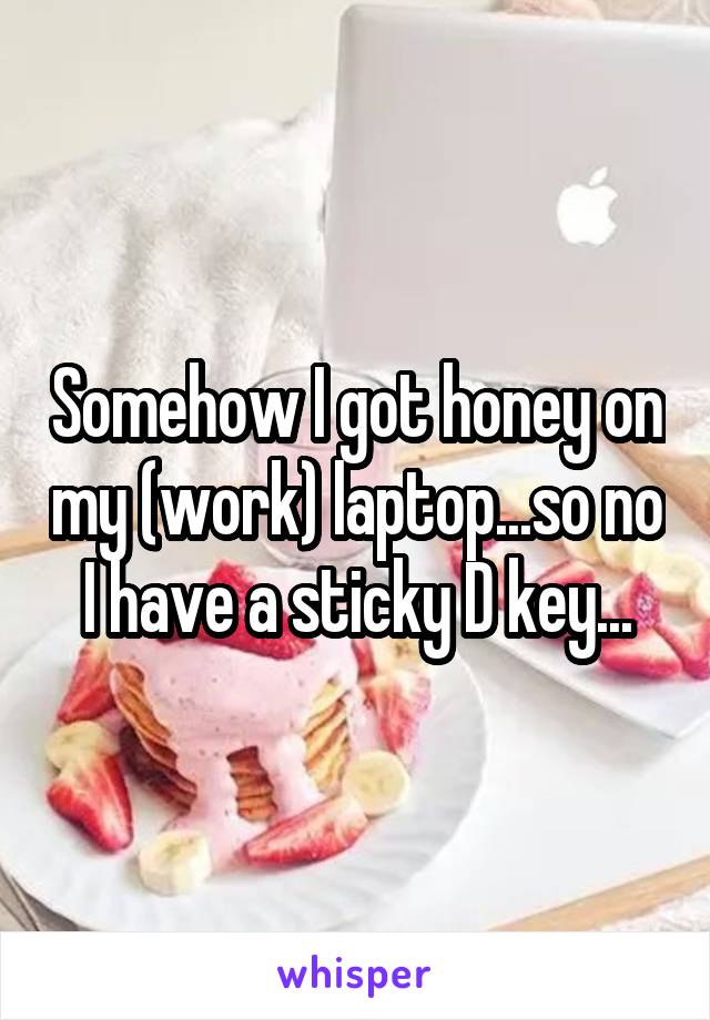 Somehow I got honey on my (work) laptop...so no I have a sticky D key...