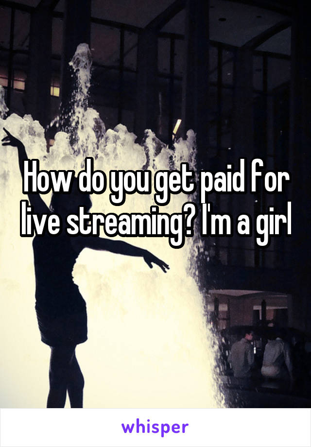 How do you get paid for live streaming? I'm a girl 