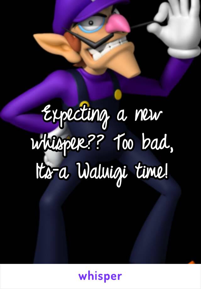 Expecting a new whisper?? Too bad, Its-a Waluigi time!