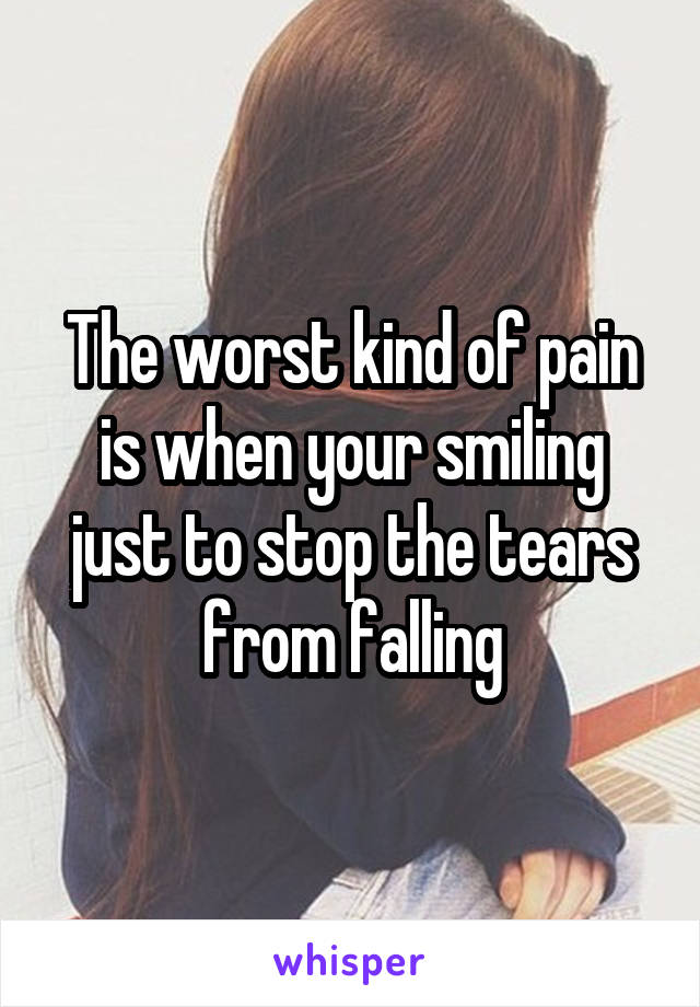 The worst kind of pain is when your smiling just to stop the tears from falling