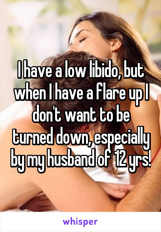 I have a low libido, but when I have a flare up I don't want to be turned down, especially by my husband of 12 yrs!