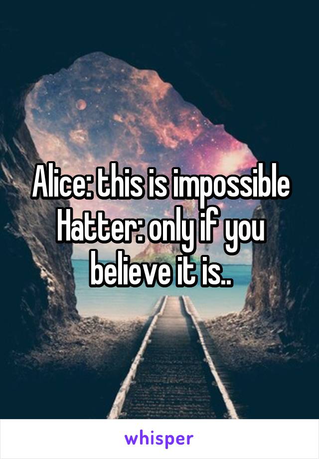 Alice: this is impossible
Hatter: only if you believe it is..