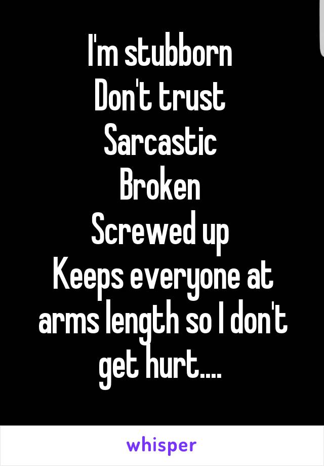 I'm stubborn 
Don't trust 
Sarcastic 
Broken 
Screwed up 
Keeps everyone at arms length so I don't get hurt.... 
