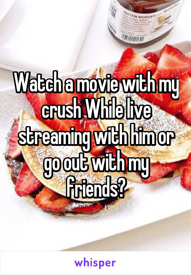 Watch a movie with my crush While live streaming with him or go out with my friends?