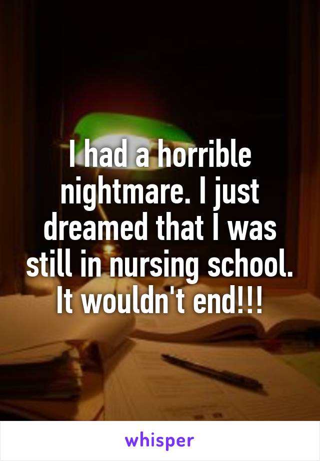 I had a horrible nightmare. I just dreamed that I was still in nursing school. It wouldn't end!!!