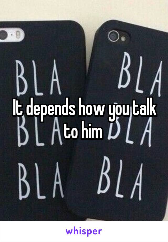 It depends how you talk to him 