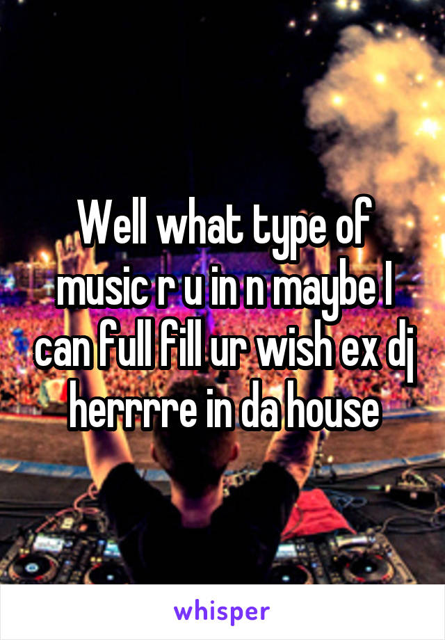 Well what type of music r u in n maybe I can full fill ur wish ex dj herrrre in da house