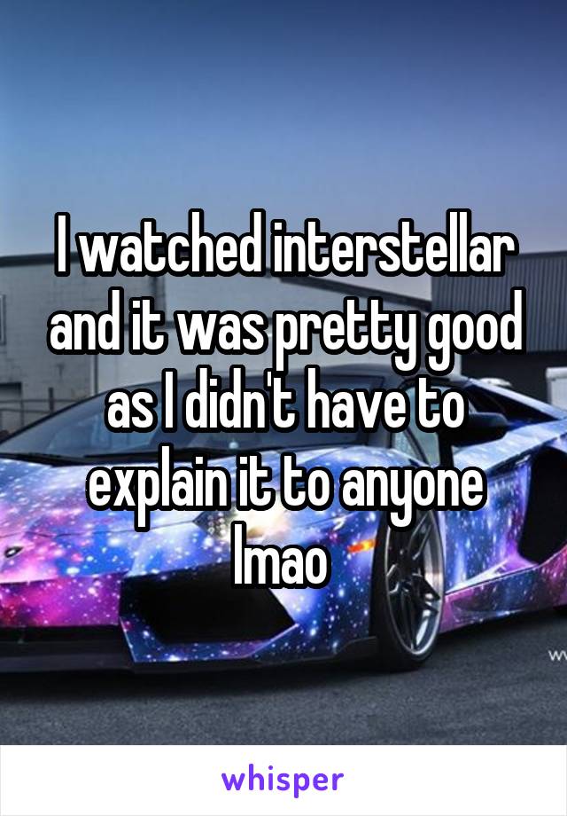 I watched interstellar and it was pretty good as I didn't have to explain it to anyone lmao 